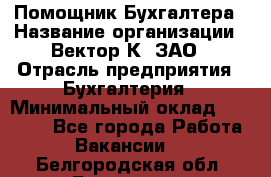 Помощник Бухгалтера › Название организации ­ Вектор К, ЗАО › Отрасль предприятия ­ Бухгалтерия › Минимальный оклад ­ 21 000 - Все города Работа » Вакансии   . Белгородская обл.,Белгород г.